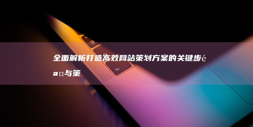 全面解析：打造高效网站策划方案的关键步骤与策略